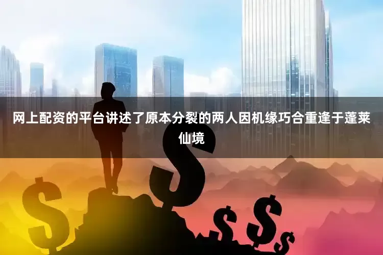 网上配资的平台讲述了原本分裂的两人因机缘巧合重逢于蓬莱仙境