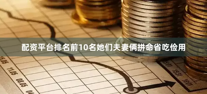 配资平台排名前10名她们夫妻俩拼命省吃俭用