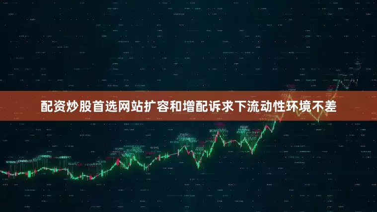 配资炒股首选网站扩容和增配诉求下流动性环境不差