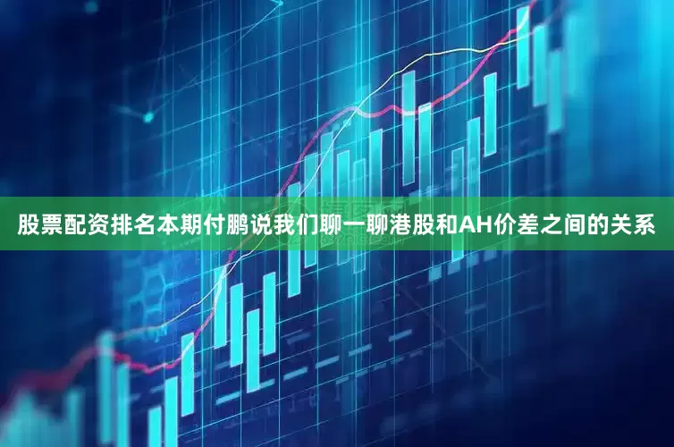 股票配资排名本期付鹏说我们聊一聊港股和AH价差之间的关系