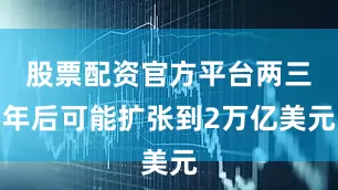 股票配资官方平台两三年后可能扩张到2万亿美元