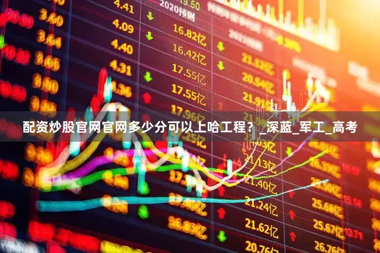 配资炒股官网官网多少分可以上哈工程？_深蓝_军工_高考