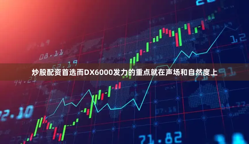 炒股配资首选而DX6000发力的重点就在声场和自然度上