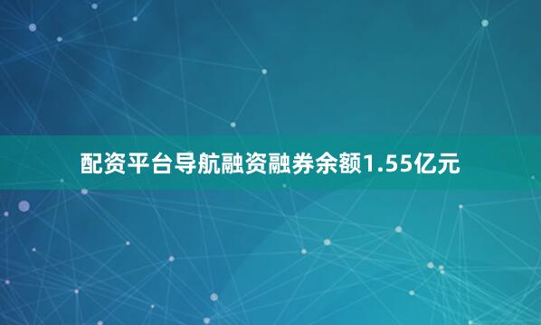 配资平台导航融资融券余额1.55亿元