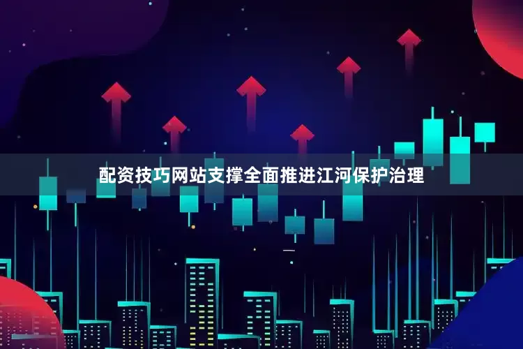 配资技巧网站支撑全面推进江河保护治理