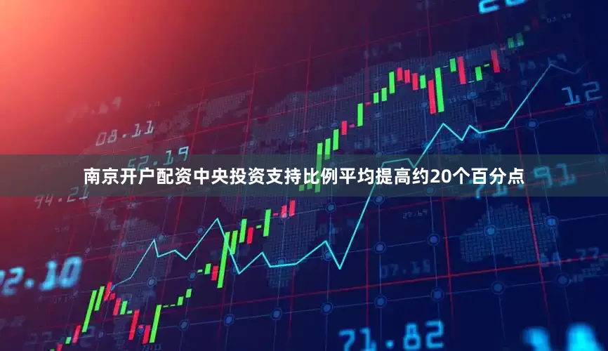 南京开户配资中央投资支持比例平均提高约20个百分点