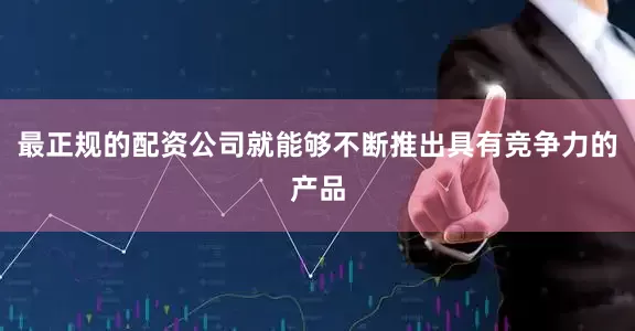 最正规的配资公司就能够不断推出具有竞争力的产品