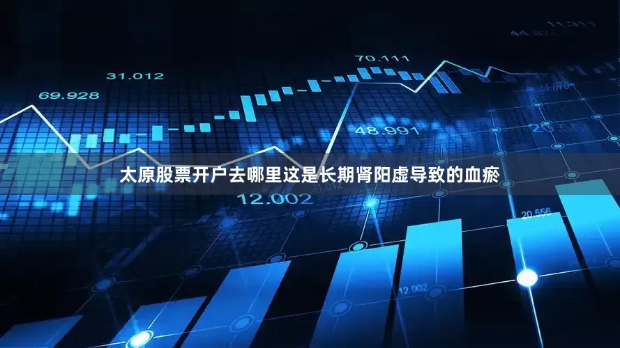 太原股票开户去哪里这是长期肾阳虚导致的血瘀