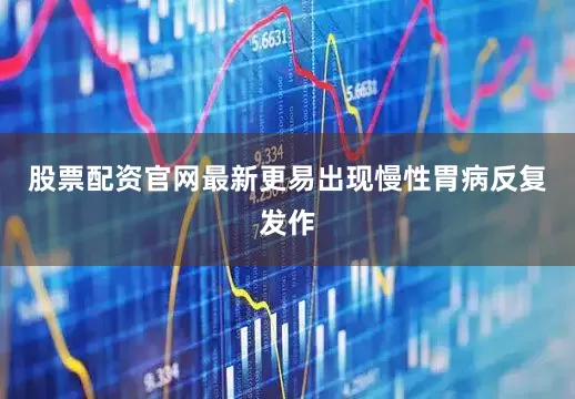 股票配资官网最新更易出现慢性胃病反复发作