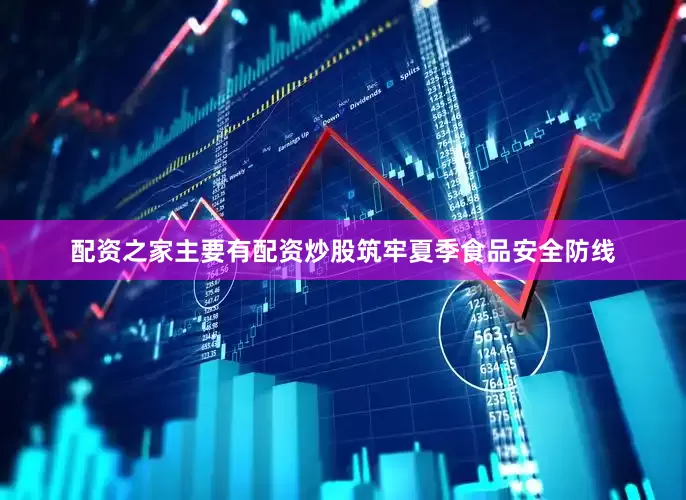 配资之家主要有配资炒股筑牢夏季食品安全防线