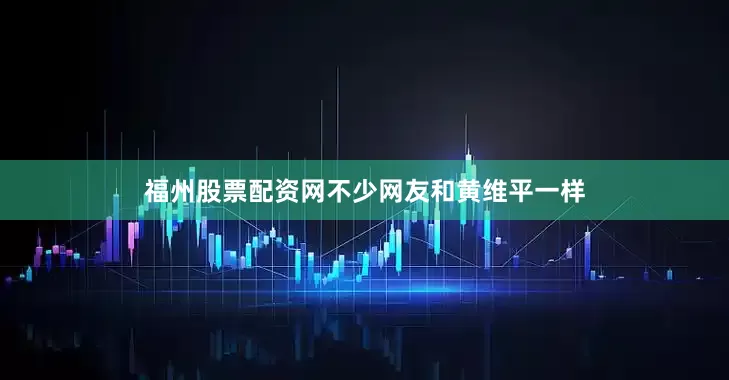 福州股票配资网不少网友和黄维平一样