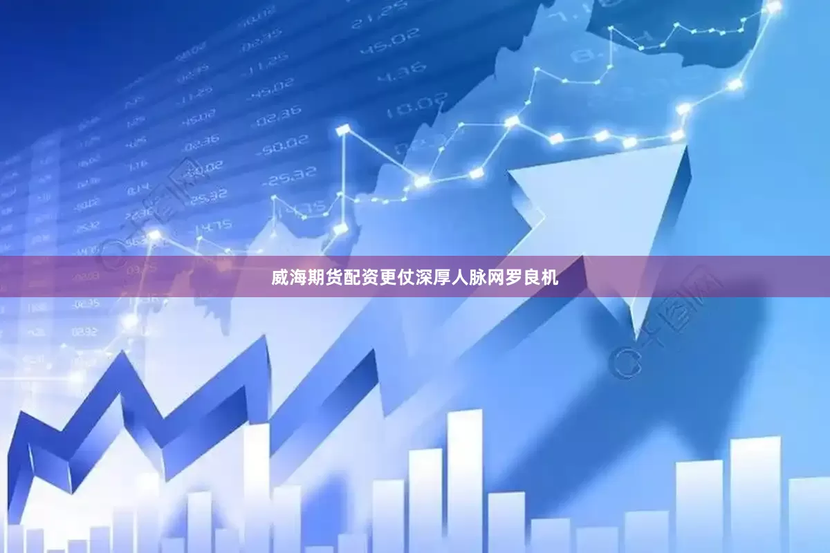 威海期货配资更仗深厚人脉网罗良机