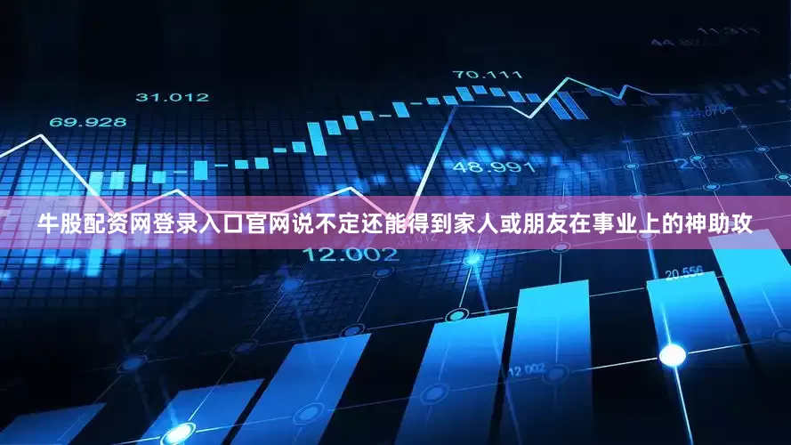 牛股配资网登录入口官网说不定还能得到家人或朋友在事业上的神助攻
