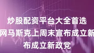 炒股配资平台大全首选加杠网马斯克上周末宣布成立新政党