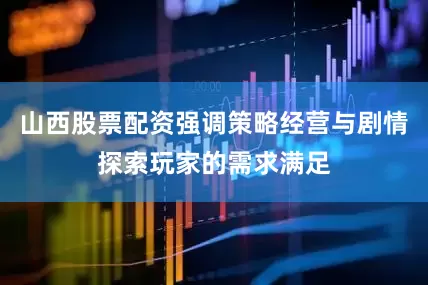 山西股票配资强调策略经营与剧情探索玩家的需求满足