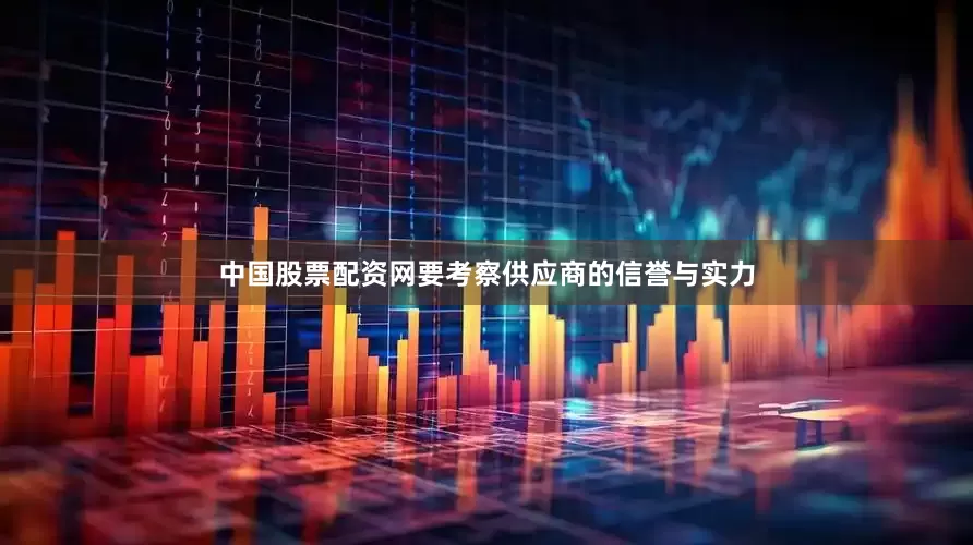中国股票配资网要考察供应商的信誉与实力