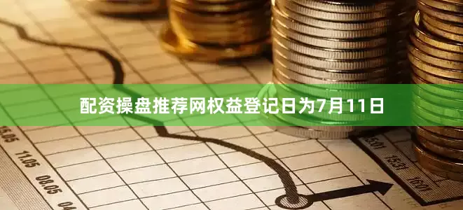 配资操盘推荐网权益登记日为7月11日