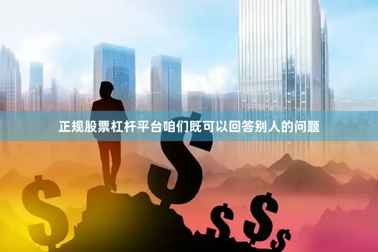 正规股票杠杆平台咱们既可以回答别人的问题