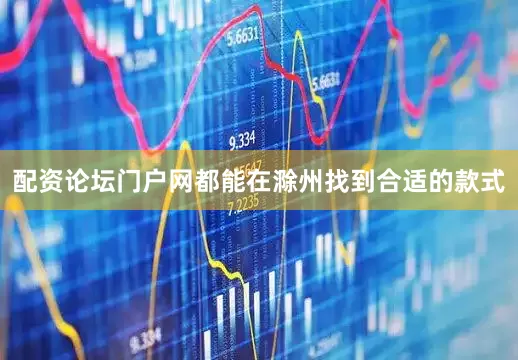 配资论坛门户网都能在滁州找到合适的款式