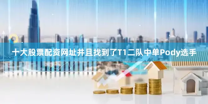 十大股票配资网址并且找到了T1二队中单Pody选手