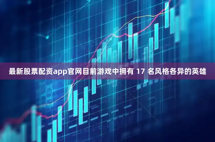 最新股票配资app官网目前游戏中拥有 17 名风格各异的英雄