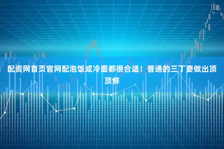 配资网首页官网配泡饭或冷面都很合适！普通的三丁要做出顶顶鲜