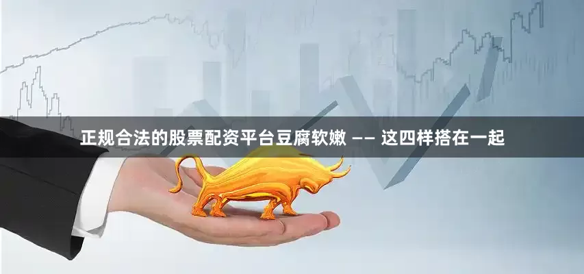 正规合法的股票配资平台豆腐软嫩 —— 这四样搭在一起