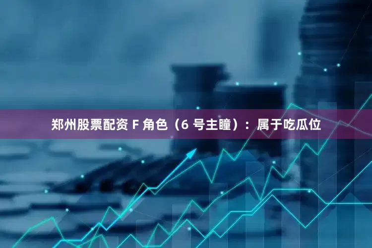 郑州股票配资 F 角色（6 号主瞳）：属于吃瓜位