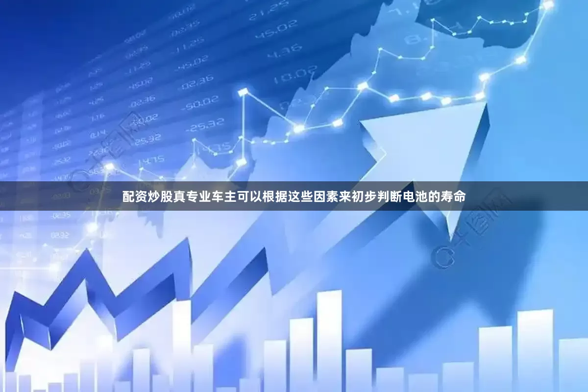 配资炒股真专业车主可以根据这些因素来初步判断电池的寿命