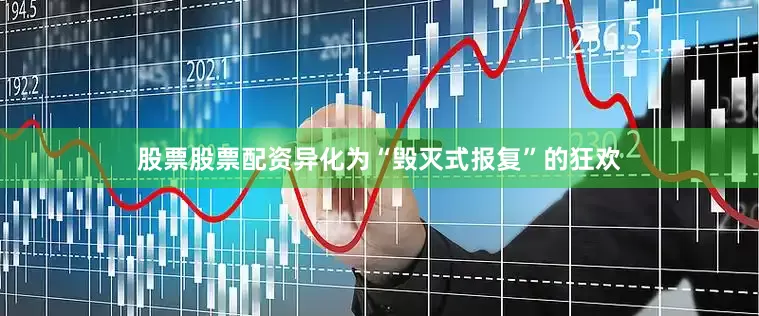 股票股票配资异化为“毁灭式报复”的狂欢