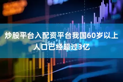 炒股平台入配资平台我国60岁以上人口已经超过3亿