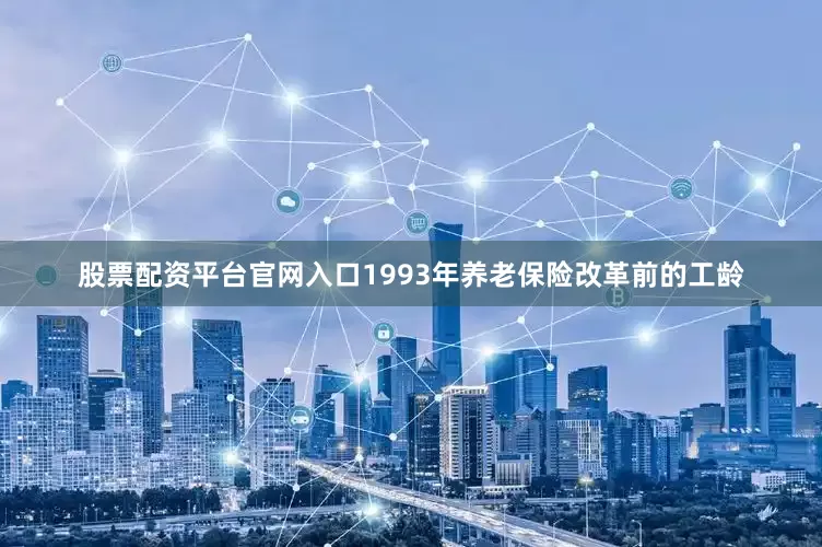 股票配资平台官网入口1993年养老保险改革前的工龄