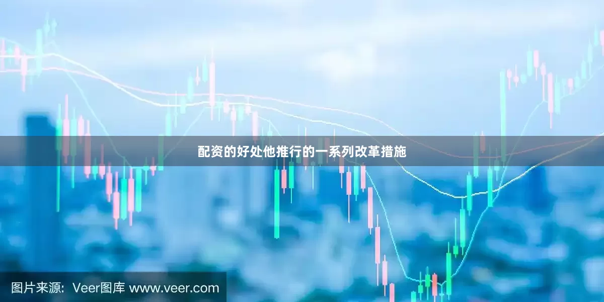 配资的好处他推行的一系列改革措施