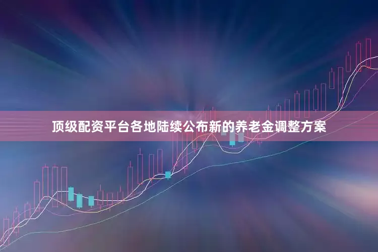 顶级配资平台各地陆续公布新的养老金调整方案