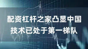 配资杠杆之家凸显中国技术已处于第一梯队
