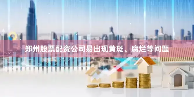 郑州股票配资公司易出现黄斑、腐烂等问题