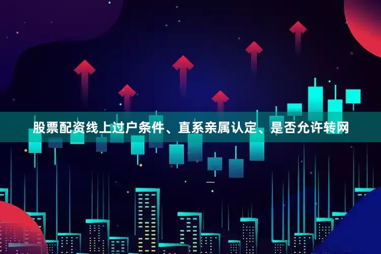 股票配资线上过户条件、直系亲属认定、是否允许转网
