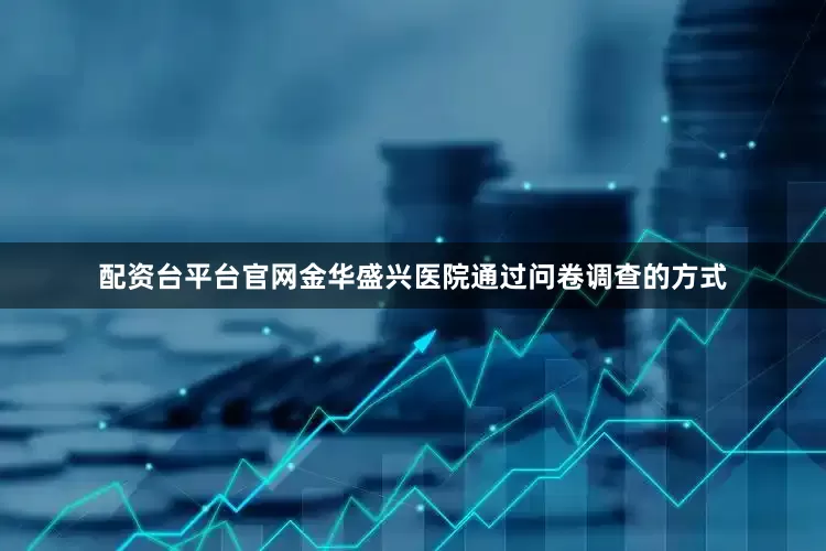 配资台平台官网金华盛兴医院通过问卷调查的方式