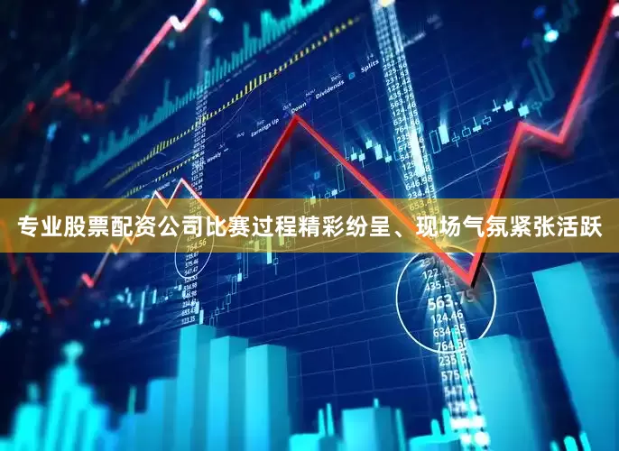专业股票配资公司比赛过程精彩纷呈、现场气氛紧张活跃