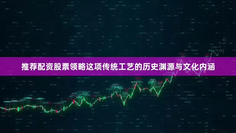 推荐配资股票领略这项传统工艺的历史渊源与文化内涵