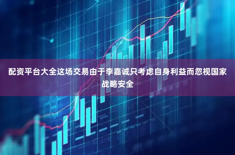 配资平台大全这场交易由于李嘉诚只考虑自身利益而忽视国家战略安全