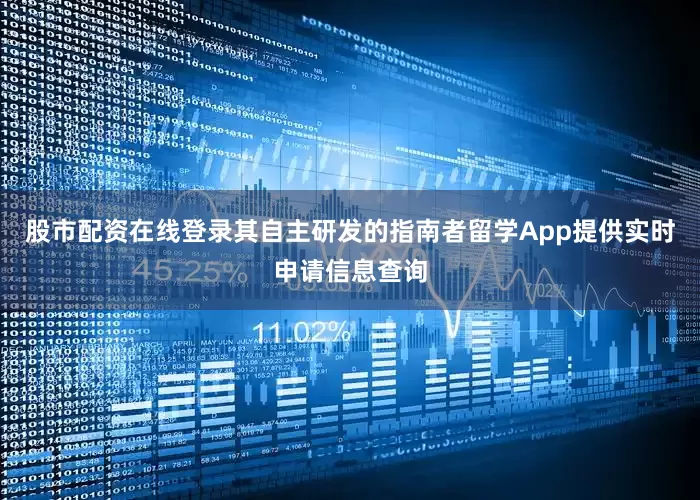 股市配资在线登录其自主研发的指南者留学App提供实时申请信息查询
