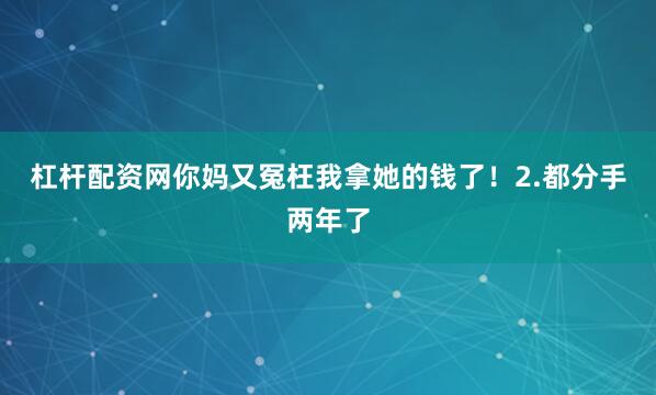 杠杆配资网你妈又冤枉我拿她的钱了！2.都分手两年了