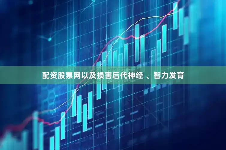 配资股票网以及损害后代神经 、智力发育