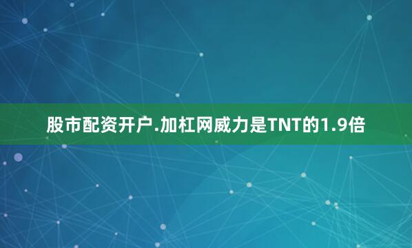 股市配资开户.加杠网威力是TNT的1.9倍