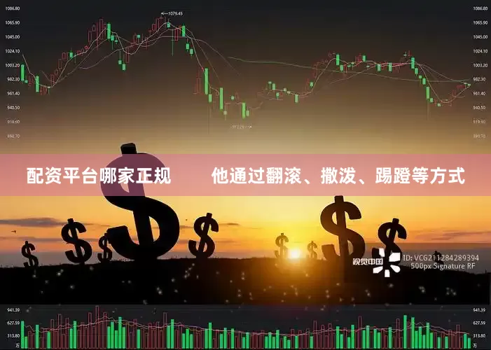 配资平台哪家正规        他通过翻滚、撒泼、踢蹬等方式