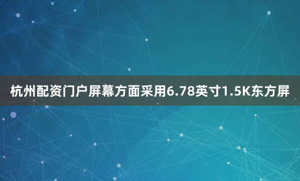 杭州配资门户屏幕方面采用6.78英寸1.5K东方屏
