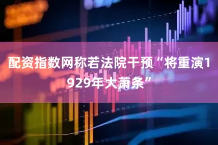 配资指数网称若法院干预“将重演1929年大萧条”