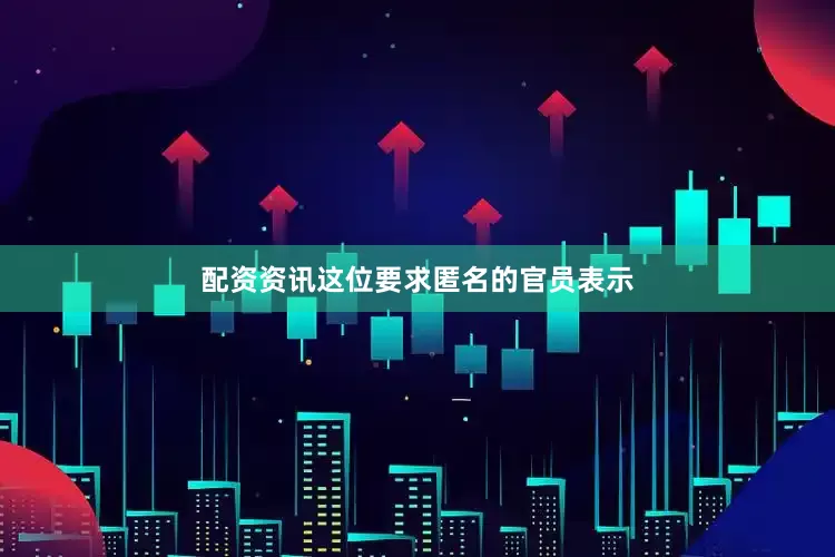 配资资讯　　这位要求匿名的官员表示