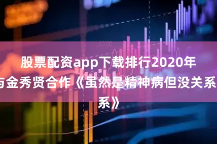 股票配资app下载排行2020年与金秀贤合作《虽然是精神病但没关系》